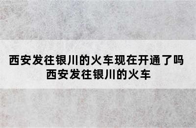 西安发往银川的火车现在开通了吗 西安发往银川的火车